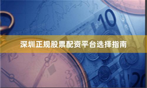 深圳正规股票配资平台选择指南