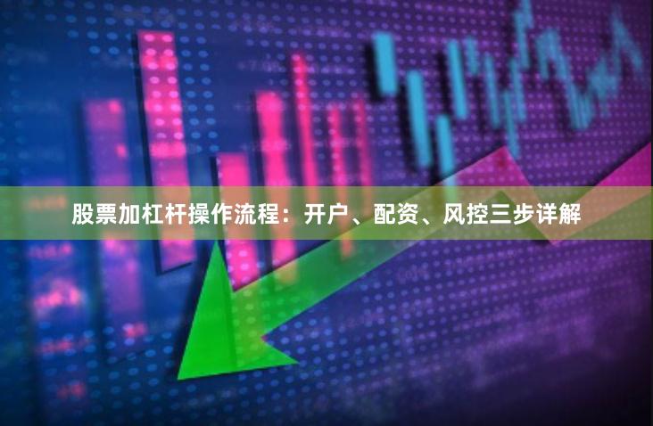 股票加杠杆操作流程：开户、配资、风控三步详解