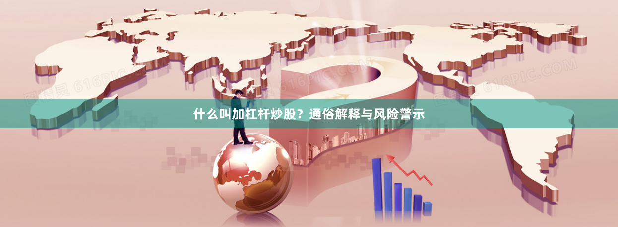 什么叫加杠杆炒股？通俗解释与风险警示
