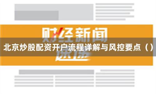 北京炒股配资开户流程详解与风控要点（）
