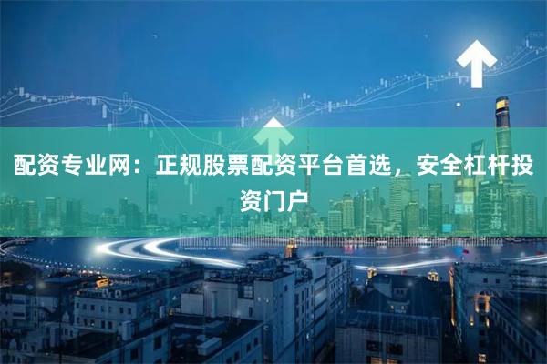 配资专业网：正规股票配资平台首选，安全杠杆投资门户