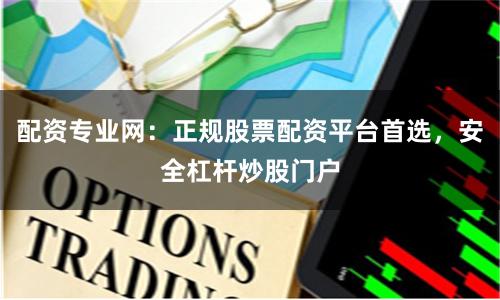 配资专业网：正规股票配资平台首选，安全杠杆炒股门户