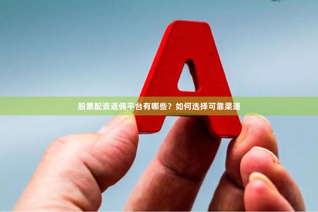 股票配资返佣平台有哪些？如何选择可靠渠道