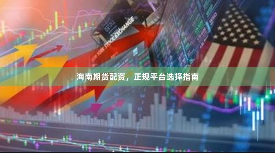 海南期货配资，正规平台选择指南