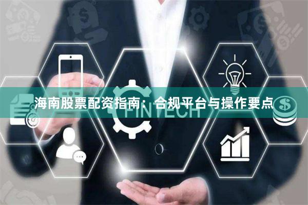 海南股票配资指南：合规平台与操作要点