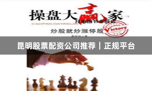 昆明股票配资公司推荐｜正规平台