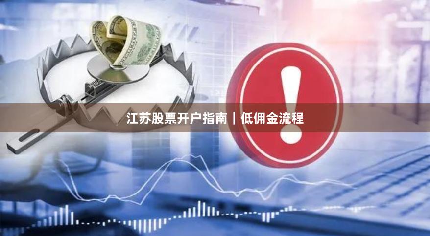 江苏股票开户指南｜低佣金流程