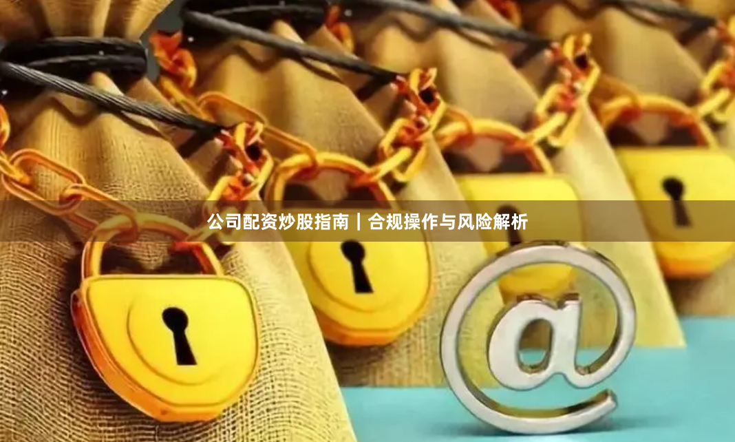 公司配资炒股指南｜合规操作与风险解析