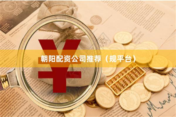 朝阳配资公司推荐（规平台）