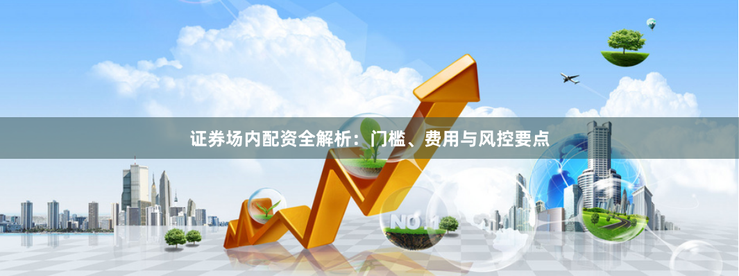 证券场内配资全解析：门槛、费用与风控要点