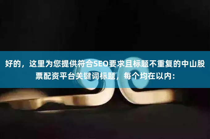 好的，这里为您提供符合SEO要求且标题不重复的中山股票配资平台关键词标题，每个均在以内：
