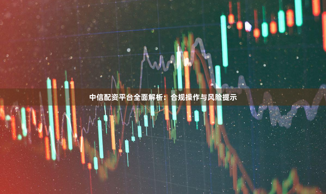 中信配资平台全面解析：合规操作与风险提示