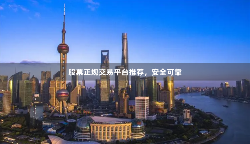 股票正规交易平台推荐，安全可靠